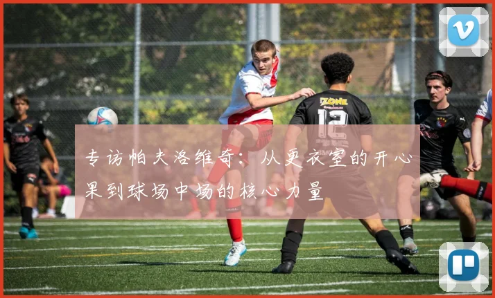 专访帕夫洛维奇：从更衣室的开心果到球场中场的核心力量